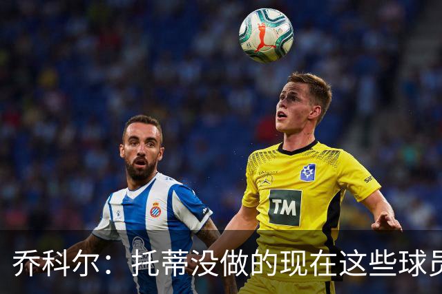 乔科尔：托蒂没做的现在这些球员做到了 穆帅很杰出